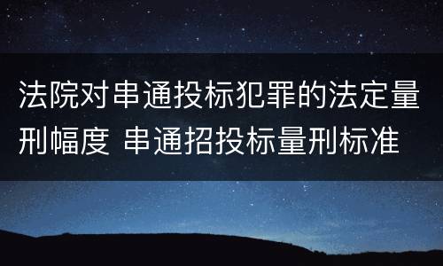 法院对串通投标犯罪的法定量刑幅度 串通招投标量刑标准