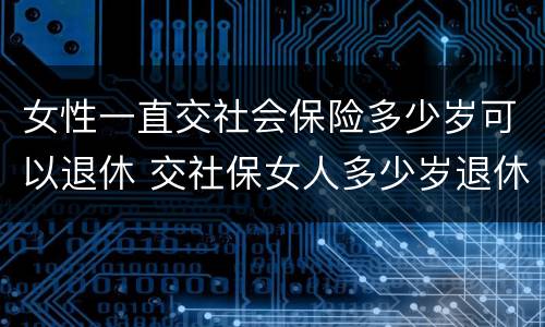 女性一直交社会保险多少岁可以退休 交社保女人多少岁退休