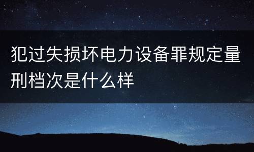犯过失损坏电力设备罪规定量刑档次是什么样