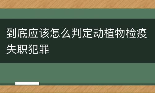 到底应该怎么判定动植物检疫失职犯罪