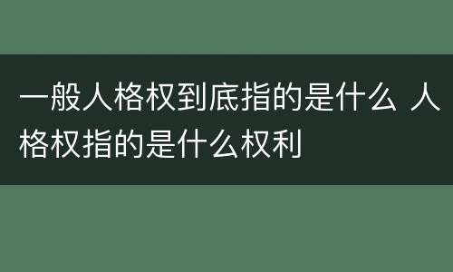 一般人格权到底指的是什么 人格权指的是什么权利