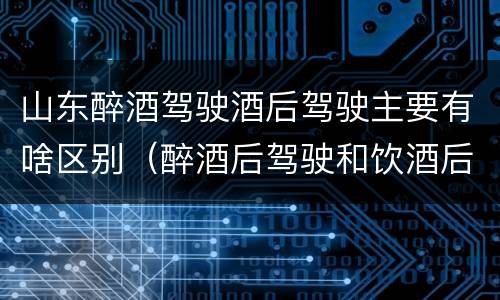 山东醉酒驾驶酒后驾驶主要有啥区别（醉酒后驾驶和饮酒后驾驶的区别）