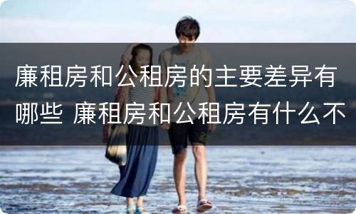 廉租房和公租房的主要差异有哪些 廉租房和公租房有什么不同