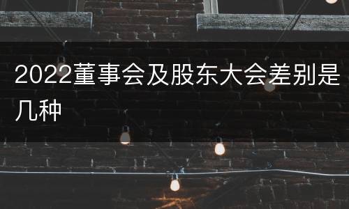 2022董事会及股东大会差别是几种