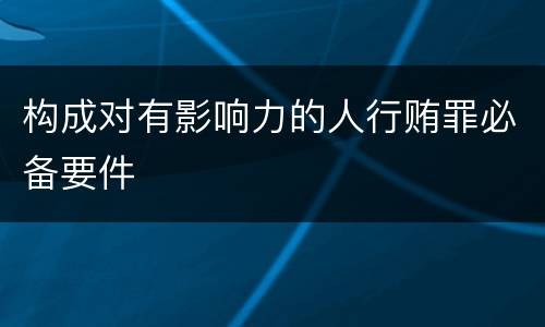 构成对有影响力的人行贿罪必备要件