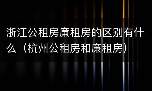 浙江公租房廉租房的区别有什么（杭州公租房和廉租房）