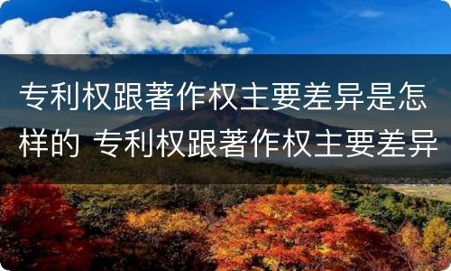 专利权跟著作权主要差异是怎样的 专利权跟著作权主要差异是怎样的