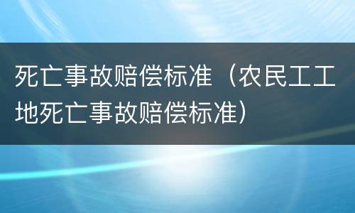 死亡事故赔偿标准（农民工工地死亡事故赔偿标准）