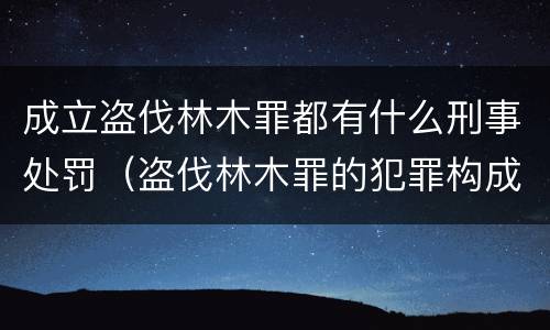 成立盗伐林木罪都有什么刑事处罚（盗伐林木罪的犯罪构成）