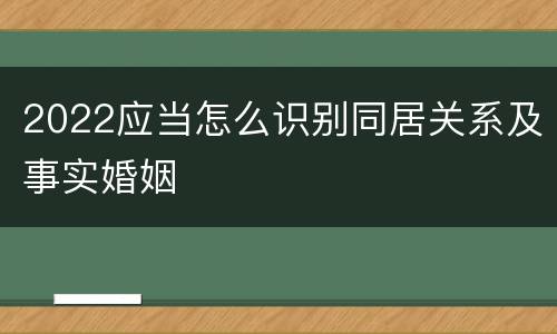 2022应当怎么识别同居关系及事实婚姻