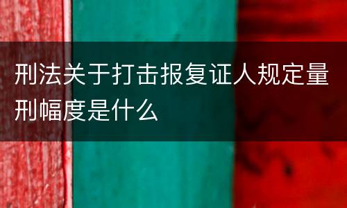 刑法关于打击报复证人规定量刑幅度是什么