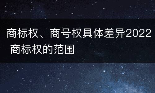 商标权、商号权具体差异2022 商标权的范围