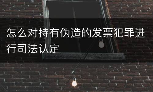 怎么对持有伪造的发票犯罪进行司法认定