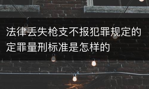 法律丢失枪支不报犯罪规定的定罪量刑标准是怎样的