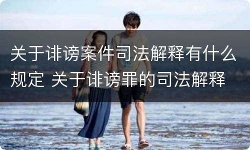 关于诽谤案件司法解释有什么规定 关于诽谤罪的司法解释