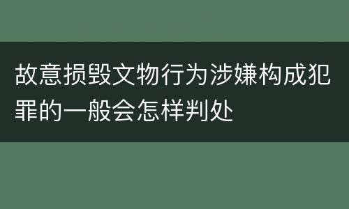 故意损毁文物行为涉嫌构成犯罪的一般会怎样判处