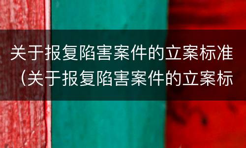 关于报复陷害案件的立案标准（关于报复陷害案件的立案标准是）