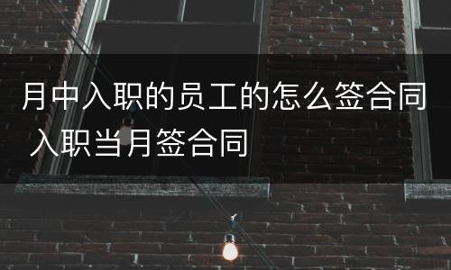 月中入职的员工的怎么签合同 入职当月签合同