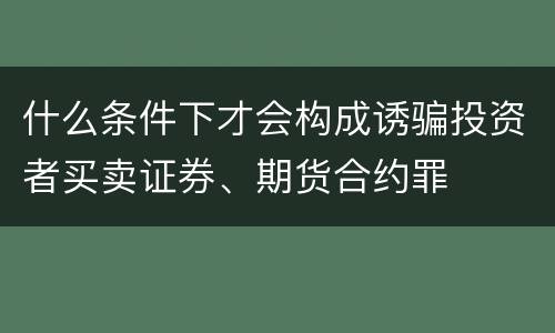 什么条件下才会构成诱骗投资者买卖证券、期货合约罪