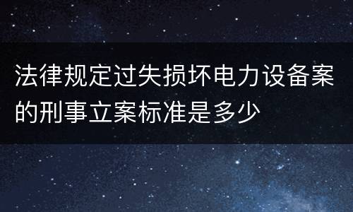 法律规定过失损坏电力设备案的刑事立案标准是多少