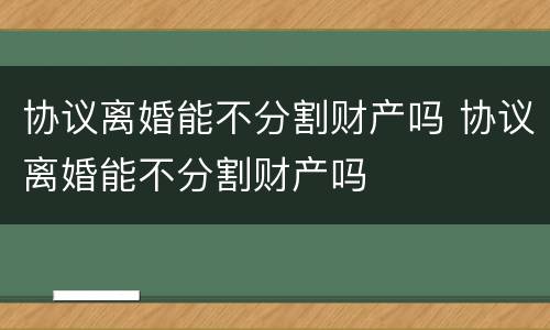 协议离婚能不分割财产吗 协议离婚能不分割财产吗