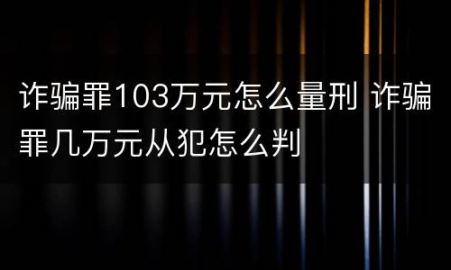 诈骗罪103万元怎么量刑 诈骗罪几万元从犯怎么判