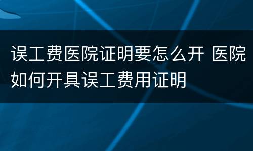 误工费医院证明要怎么开 医院如何开具误工费用证明