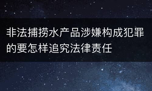 非法捕捞水产品涉嫌构成犯罪的要怎样追究法律责任