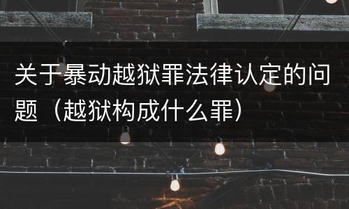 关于暴动越狱罪法律认定的问题（越狱构成什么罪）