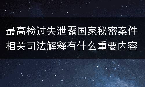 最高检过失泄露国家秘密案件相关司法解释有什么重要内容