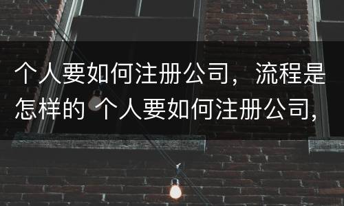 个人要如何注册公司，流程是怎样的 个人要如何注册公司,流程是怎样的呀