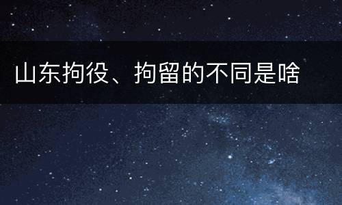 山东拘役、拘留的不同是啥