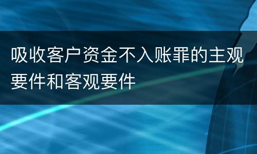 吸收客户资金不入账罪的主观要件和客观要件