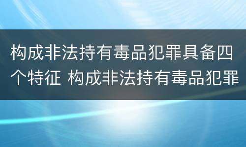 构成非法持有毒品犯罪具备四个特征 构成非法持有毒品犯罪具备四个特征包括