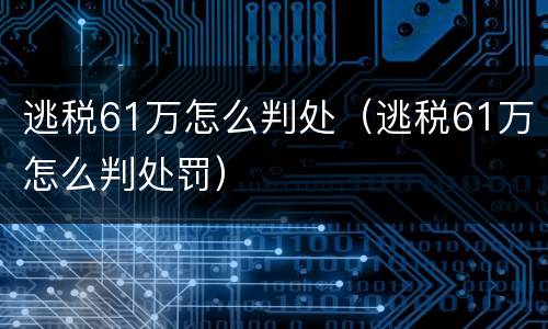 逃税61万怎么判处（逃税61万怎么判处罚）