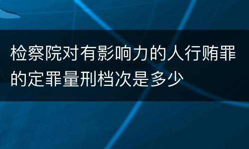 检察院对有影响力的人行贿罪的定罪量刑档次是多少