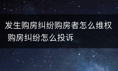 发生购房纠纷购房者怎么维权 购房纠纷怎么投诉