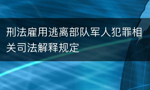 刑法雇用逃离部队军人犯罪相关司法解释规定