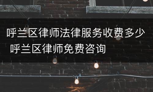 呼兰区律师法律服务收费多少 呼兰区律师免费咨询