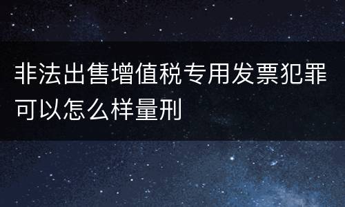 非法出售增值税专用发票犯罪可以怎么样量刑