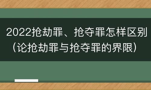 2022抢劫罪、抢夺罪怎样区别（论抢劫罪与抢夺罪的界限）