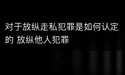 对于放纵走私犯罪是如何认定的 放纵他人犯罪