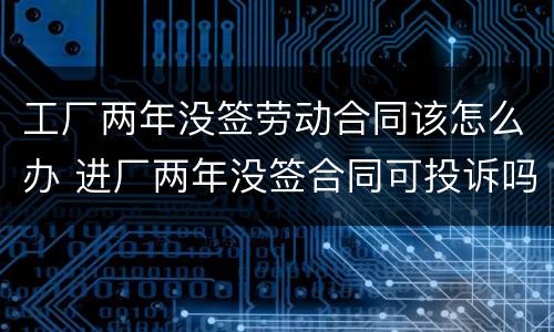 工厂两年没签劳动合同该怎么办 进厂两年没签合同可投诉吗?