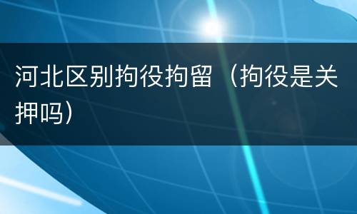 河北区别拘役拘留（拘役是关押吗）