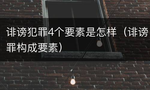 诽谤犯罪4个要素是怎样（诽谤罪构成要素）