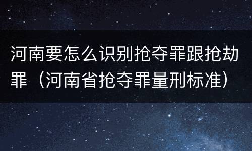 河南要怎么识别抢夺罪跟抢劫罪（河南省抢夺罪量刑标准）