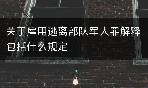 关于雇用逃离部队军人罪解释包括什么规定