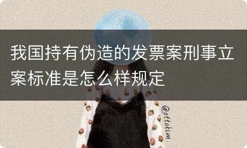 我国持有伪造的发票案刑事立案标准是怎么样规定