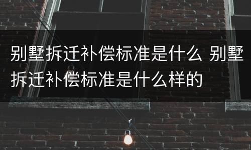 别墅拆迁补偿标准是什么 别墅拆迁补偿标准是什么样的