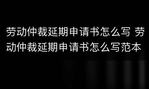 劳动仲裁延期申请书怎么写 劳动仲裁延期申请书怎么写范本